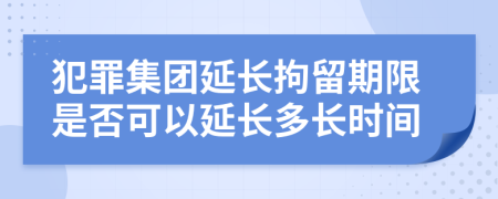 犯罪集团延长拘留期限是否可以延长多长时间