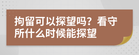 拘留可以探望吗？看守所什么时候能探望