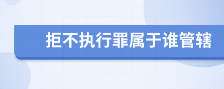 拒不执行罪属于谁管辖