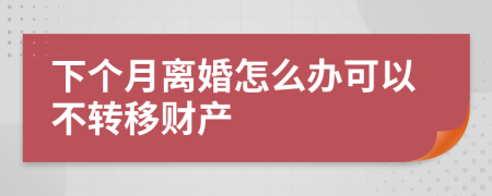 下个月离婚怎么办可以不转移财产