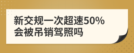 新交规一次超速50%会被吊销驾照吗