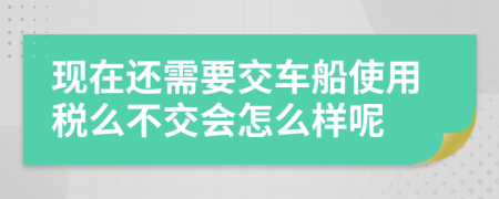 现在还需要交车船使用税么不交会怎么样呢