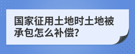 国家征用土地时土地被承包怎么补偿？