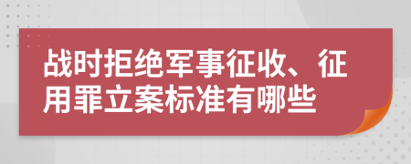 战时拒绝军事征收、征用罪立案标准有哪些