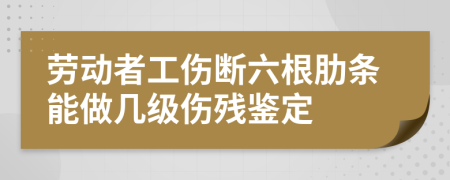 劳动者工伤断六根肋条能做几级伤残鉴定