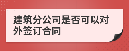 建筑分公司是否可以对外签订合同