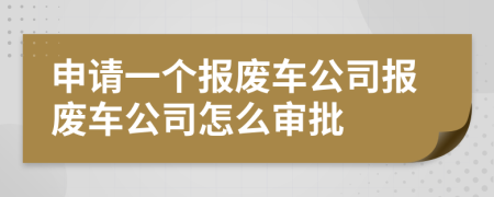 申请一个报废车公司报废车公司怎么审批