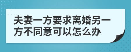 夫妻一方要求离婚另一方不同意可以怎么办