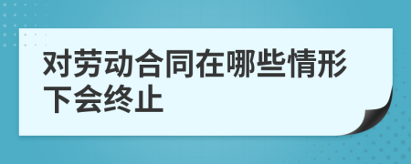 对劳动合同在哪些情形下会终止