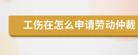 工伤在怎么申请劳动仲裁