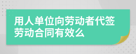用人单位向劳动者代签劳动合同有效么