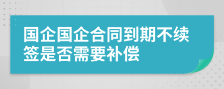 国企国企合同到期不续签是否需要补偿