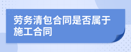 劳务清包合同是否属于施工合同
