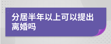 分居半年以上可以提出离婚吗