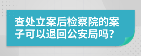 查处立案后检察院的案子可以退回公安局吗？