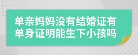 单亲妈妈没有结婚证有单身证明能生下小孩吗