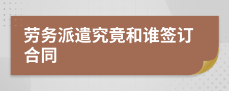 劳务派遣究竟和谁签订合同