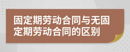 固定期劳动合同与无固定期劳动合同的区别