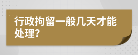 行政拘留一般几天才能处理？