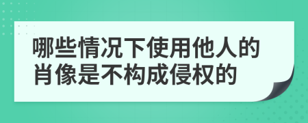 哪些情况下使用他人的肖像是不构成侵权的