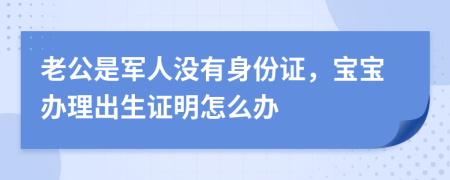 老公是军人没有身份证，宝宝办理出生证明怎么办