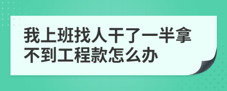 我上班找人干了一半拿不到工程款怎么办