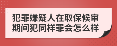 犯罪嫌疑人在取保候审期间犯同样罪会怎么样