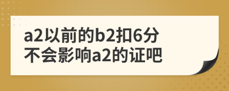 a2以前的b2扣6分不会影响a2的证吧