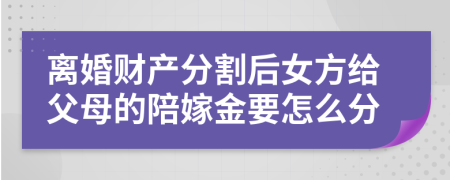 离婚财产分割后女方给父母的陪嫁金要怎么分