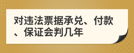 对违法票据承兑、付款、保证会判几年