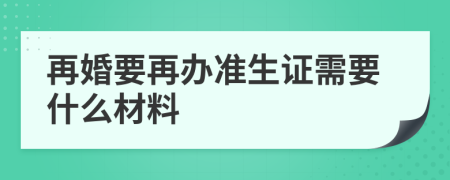 再婚要再办准生证需要什么材料