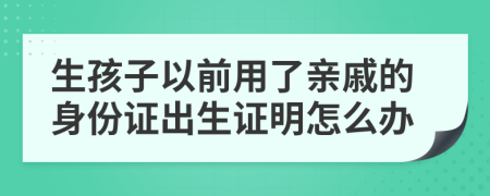 生孩子以前用了亲戚的身份证出生证明怎么办