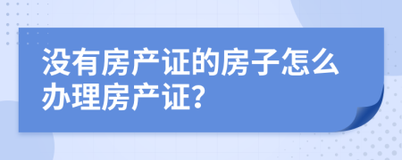 没有房产证的房子怎么办理房产证？