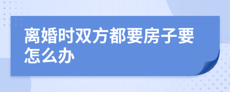 离婚时双方都要房子要怎么办