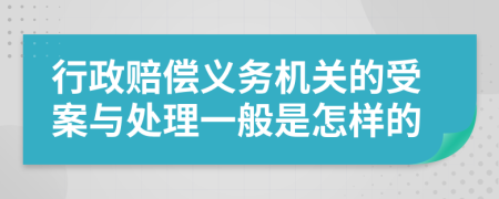 行政赔偿义务机关的受案与处理一般是怎样的