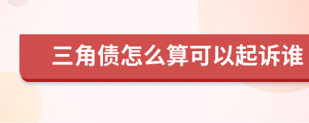 三角债怎么算可以起诉谁