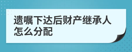 遗嘱下达后财产继承人怎么分配