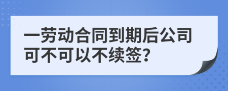 一劳动合同到期后公司可不可以不续签？