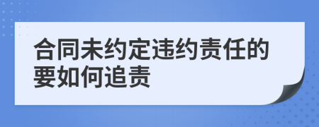 合同未约定违约责任的要如何追责