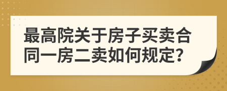 最高院关于房子买卖合同一房二卖如何规定？