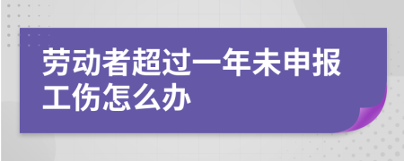 劳动者超过一年未申报工伤怎么办