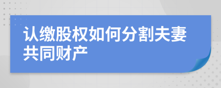 认缴股权如何分割夫妻共同财产