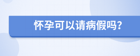 怀孕可以请病假吗？