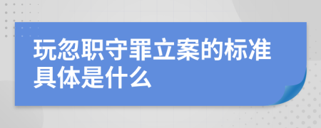 玩忽职守罪立案的标准具体是什么