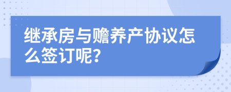 继承房与赡养产协议怎么签订呢？