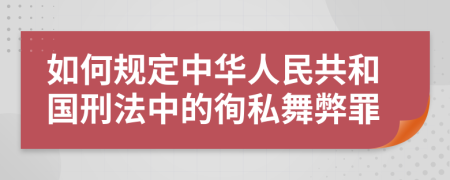 如何规定中华人民共和国刑法中的徇私舞弊罪