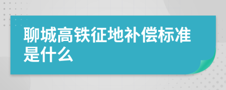 聊城高铁征地补偿标准是什么