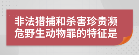 非法猎捕和杀害珍贵濒危野生动物罪的特征是