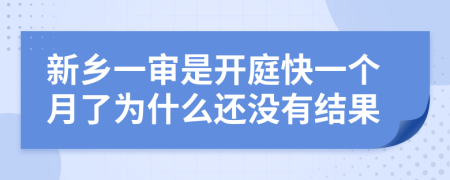 新乡一审是开庭快一个月了为什么还没有结果