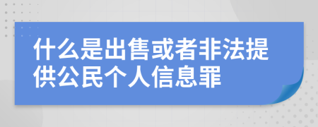 什么是出售或者非法提供公民个人信息罪